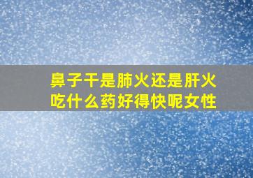 鼻子干是肺火还是肝火吃什么药好得快呢女性