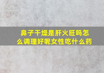 鼻子干燥是肝火旺吗怎么调理好呢女性吃什么药