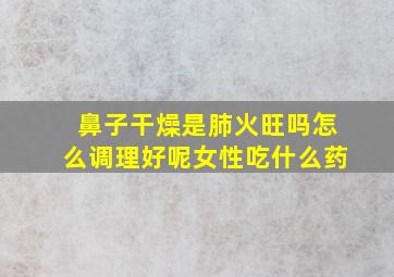 鼻子干燥是肺火旺吗怎么调理好呢女性吃什么药