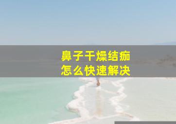 鼻子干燥结痂怎么快速解决