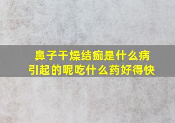 鼻子干燥结痂是什么病引起的呢吃什么药好得快