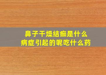 鼻子干燥结痂是什么病症引起的呢吃什么药