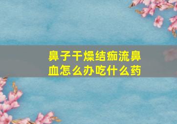 鼻子干燥结痂流鼻血怎么办吃什么药