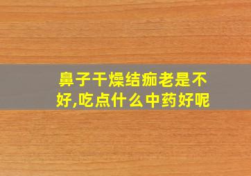 鼻子干燥结痂老是不好,吃点什么中药好呢