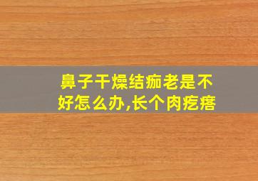 鼻子干燥结痂老是不好怎么办,长个肉疙瘩