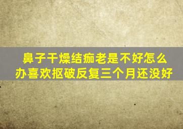 鼻子干燥结痂老是不好怎么办喜欢抠破反复三个月还没好