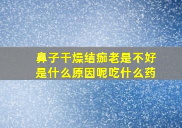 鼻子干燥结痂老是不好是什么原因呢吃什么药