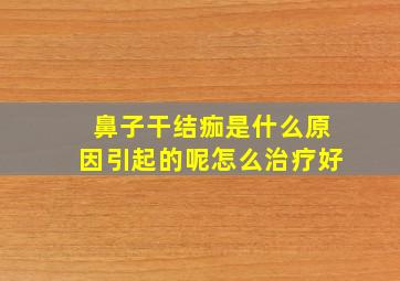 鼻子干结痂是什么原因引起的呢怎么治疗好