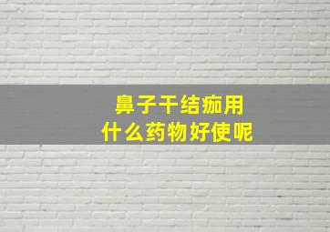 鼻子干结痂用什么药物好使呢