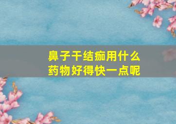 鼻子干结痂用什么药物好得快一点呢