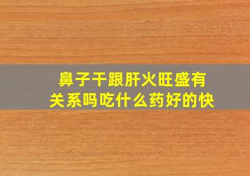 鼻子干跟肝火旺盛有关系吗吃什么药好的快