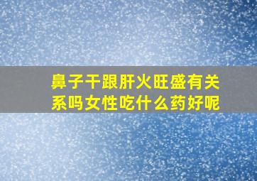 鼻子干跟肝火旺盛有关系吗女性吃什么药好呢