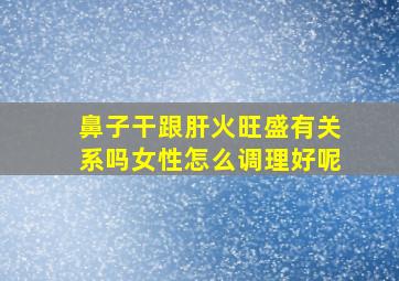 鼻子干跟肝火旺盛有关系吗女性怎么调理好呢