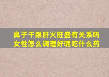 鼻子干跟肝火旺盛有关系吗女性怎么调理好呢吃什么药