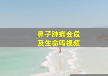 鼻子肿瘤会危及生命吗视频