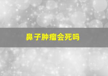 鼻子肿瘤会死吗