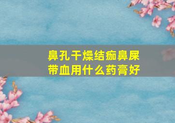 鼻孔干燥结痂鼻屎带血用什么药膏好