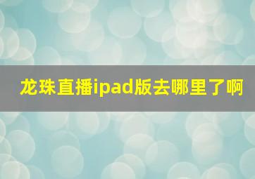 龙珠直播ipad版去哪里了啊