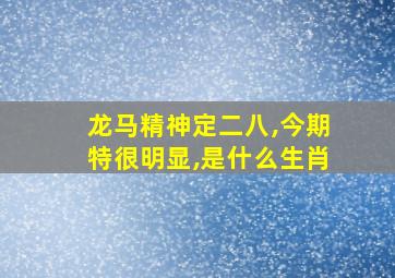 龙马精神定二八,今期特很明显,是什么生肖