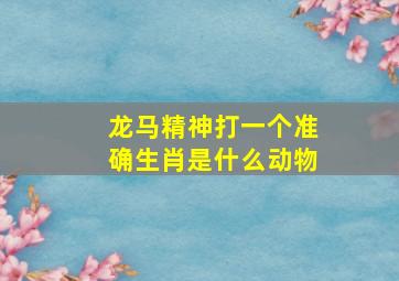 龙马精神打一个准确生肖是什么动物