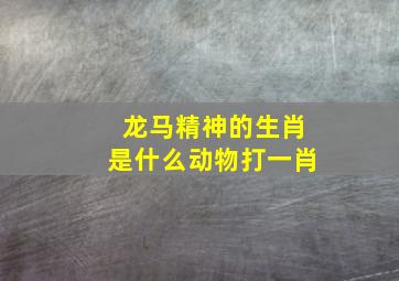 龙马精神的生肖是什么动物打一肖