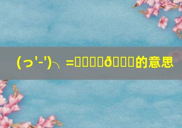 (っ'-')╮=͟͟͞͞💌的意思