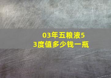 03年五粮液53度值多少钱一瓶