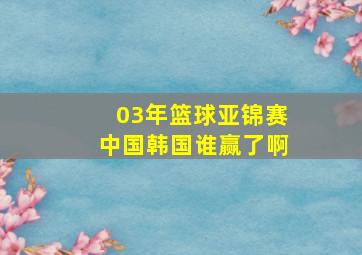 03年篮球亚锦赛中国韩国谁赢了啊