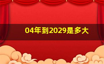 04年到2029是多大