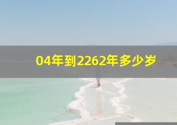 04年到2262年多少岁