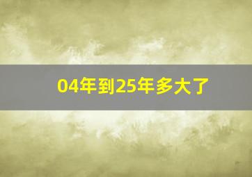 04年到25年多大了