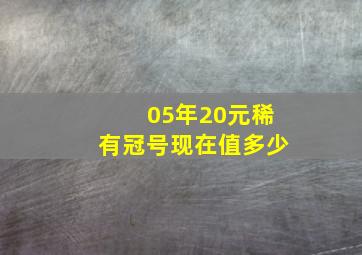 05年20元稀有冠号现在值多少