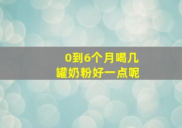 0到6个月喝几罐奶粉好一点呢