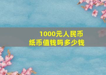 1000元人民币纸币值钱吗多少钱