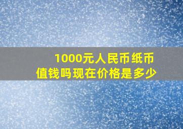 1000元人民币纸币值钱吗现在价格是多少