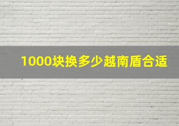 1000块换多少越南盾合适