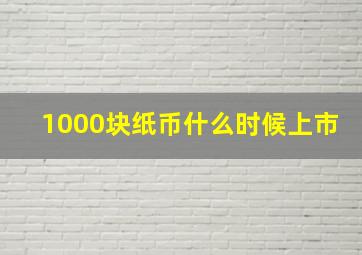 1000块纸币什么时候上市