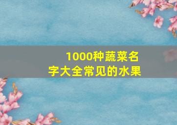 1000种蔬菜名字大全常见的水果