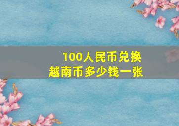 100人民币兑换越南币多少钱一张