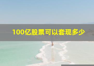 100亿股票可以套现多少