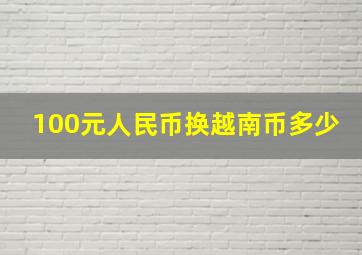 100元人民币换越南币多少