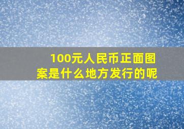 100元人民币正面图案是什么地方发行的呢