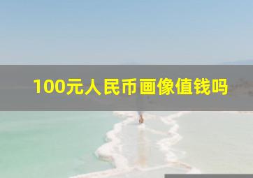 100元人民币画像值钱吗