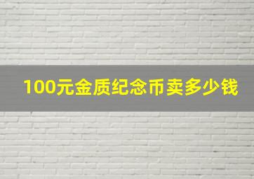 100元金质纪念币卖多少钱