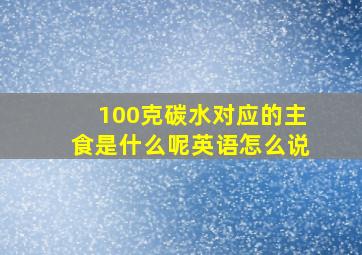 100克碳水对应的主食是什么呢英语怎么说