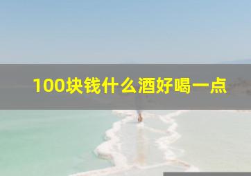 100块钱什么酒好喝一点