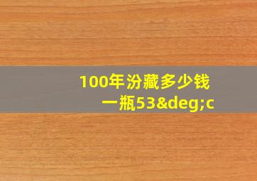 100年汾藏多少钱一瓶53°c