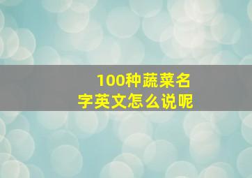 100种蔬菜名字英文怎么说呢