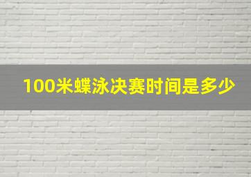 100米蝶泳决赛时间是多少