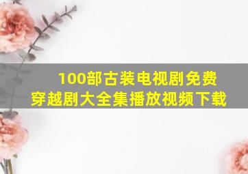 100部古装电视剧免费穿越剧大全集播放视频下载